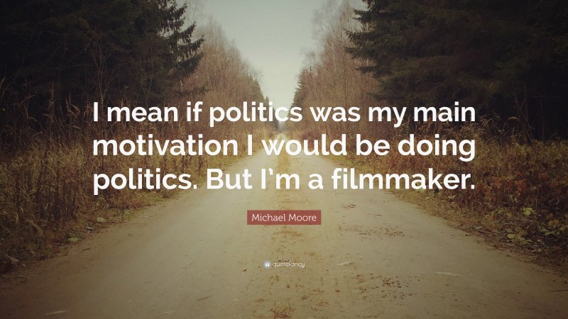 Michael Moore Quote: “I mean if politics was my main motivation I would be doing politics. But I’m a filmmaker.”