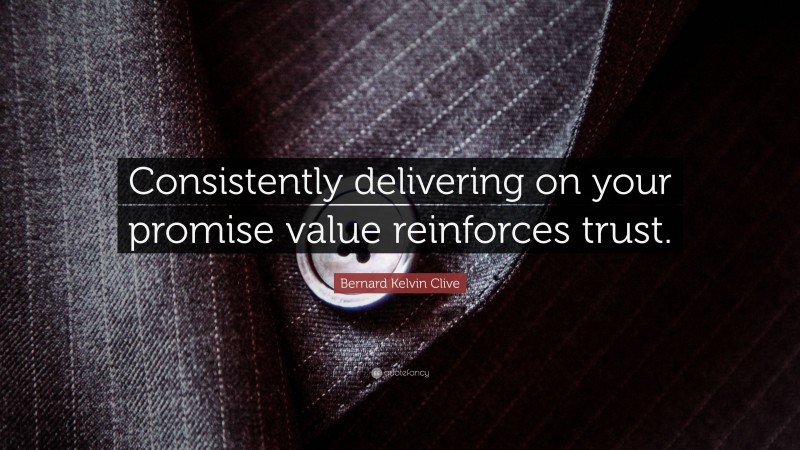 Bernard Kelvin Clive Quote: “Consistently delivering on your promise value reinforces trust.”