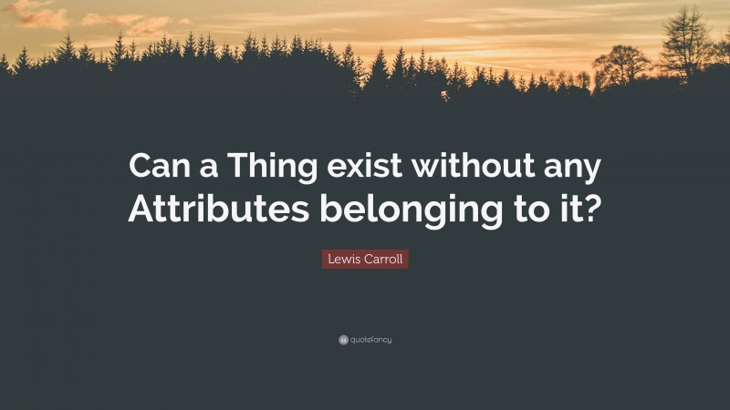 Lewis Carroll Quote: “Can a Thing exist without any Attributes belonging to it?”