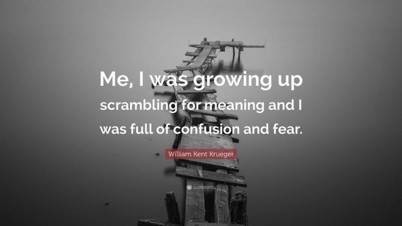 William Kent Krueger Quote: “Me, I was growing up scrambling for meaning and I was full of confusion and fear.”