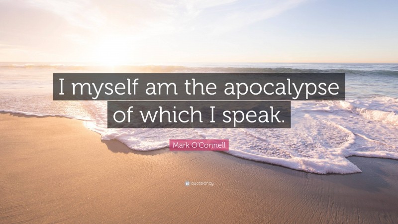 Mark O'Connell Quote: “I myself am the apocalypse of which I speak.”