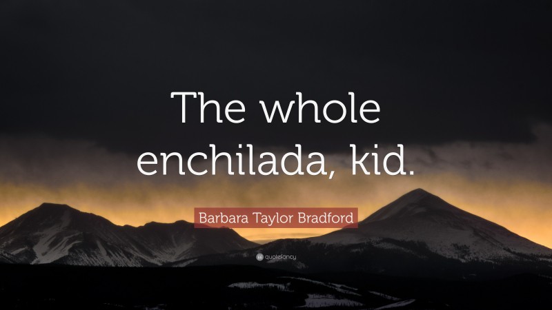 Barbara Taylor Bradford Quote: “The whole enchilada, kid.”