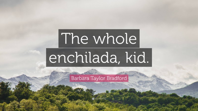 Barbara Taylor Bradford Quote: “The whole enchilada, kid.”