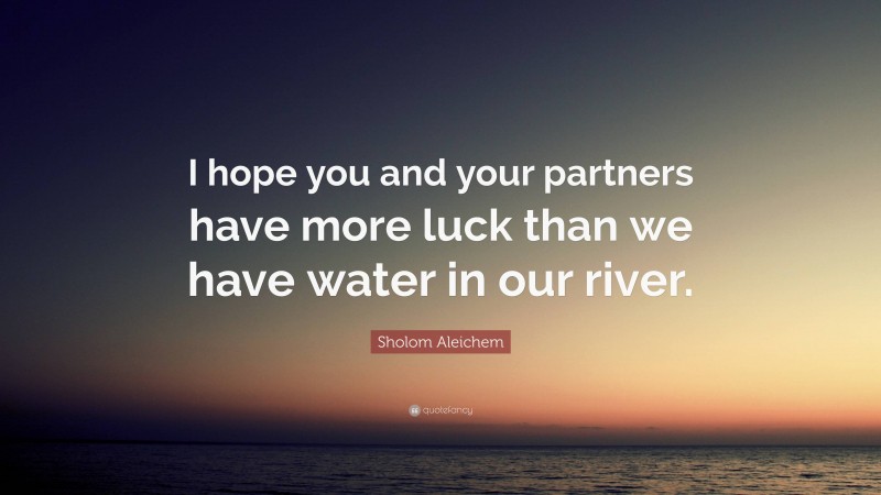 Sholom Aleichem Quote: “I hope you and your partners have more luck than we have water in our river.”