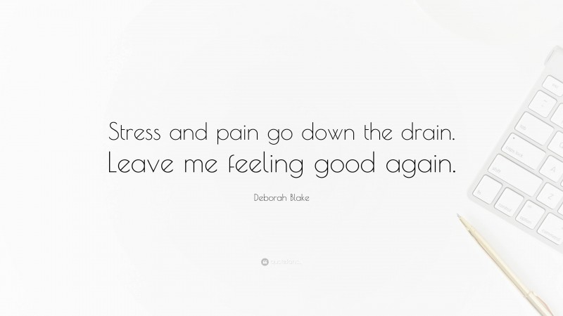 Deborah Blake Quote: “Stress and pain go down the drain. Leave me feeling good again.”