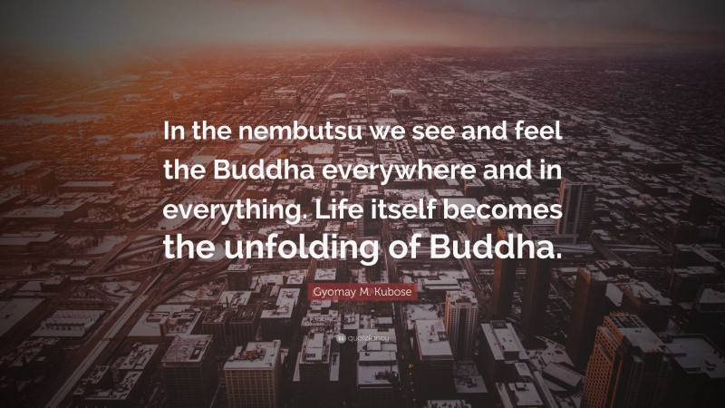 Gyomay M. Kubose Quote: “In the nembutsu we see and feel the Buddha everywhere and in everything. Life itself becomes the unfolding of Buddha.”