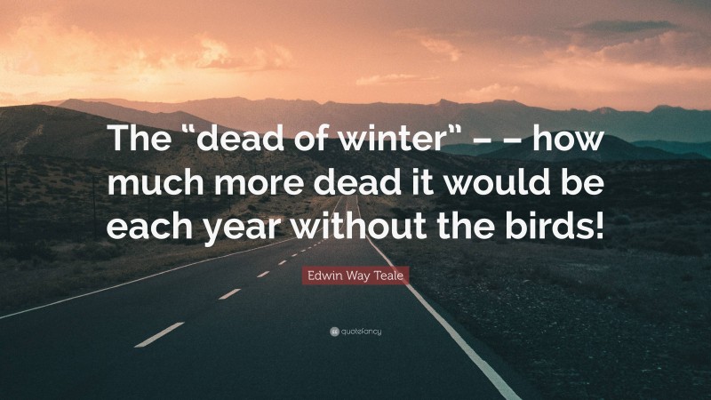Edwin Way Teale Quote: “The “dead of winter” – – how much more dead it would be each year without the birds!”