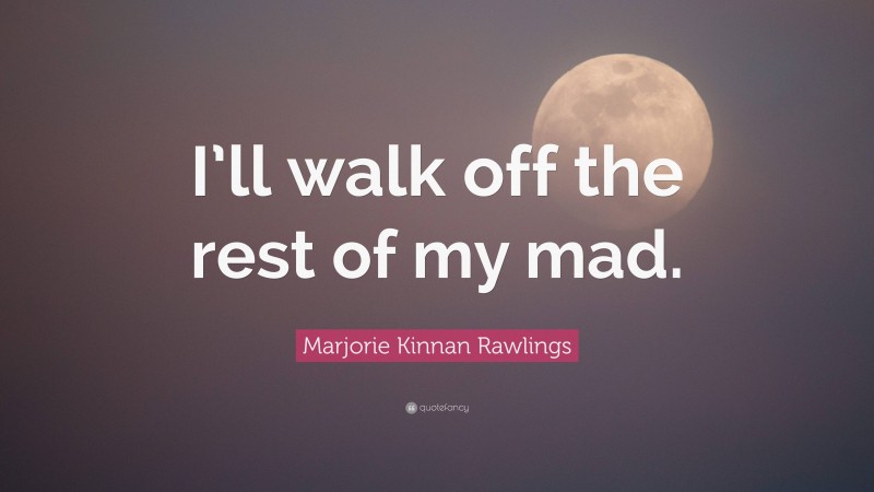 Marjorie Kinnan Rawlings Quote: “I’ll walk off the rest of my mad.”