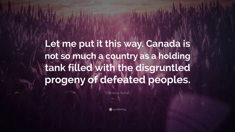 Mordecai Richler Quote: “Let me put it this way. Canada is not so much a country as a holding tank filled with the disgruntled progeny of defeated peoples.”