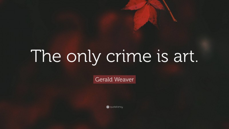 Gerald Weaver Quote: “The only crime is art.”