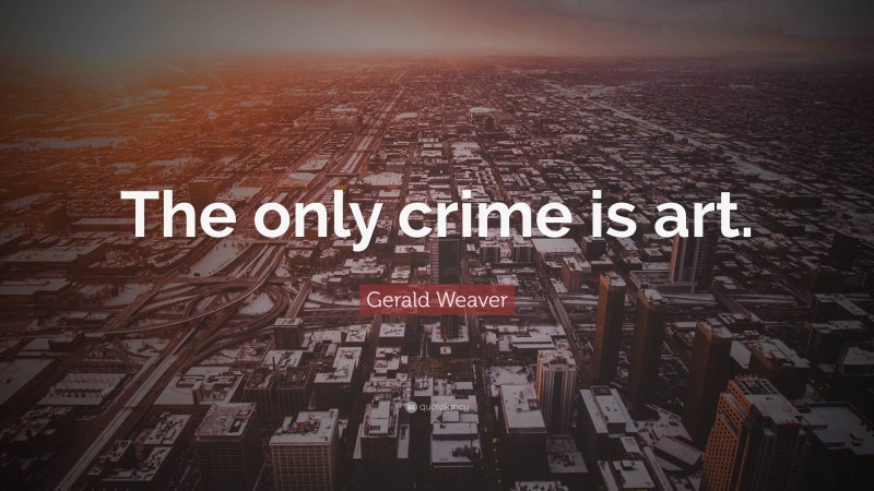 Gerald Weaver Quote: “The only crime is art.”