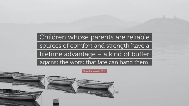 Bessel A. van der Kolk Quote: “Children whose parents are reliable sources of comfort and strength have a lifetime advantage – a kind of buffer against the worst that fate can hand them.”