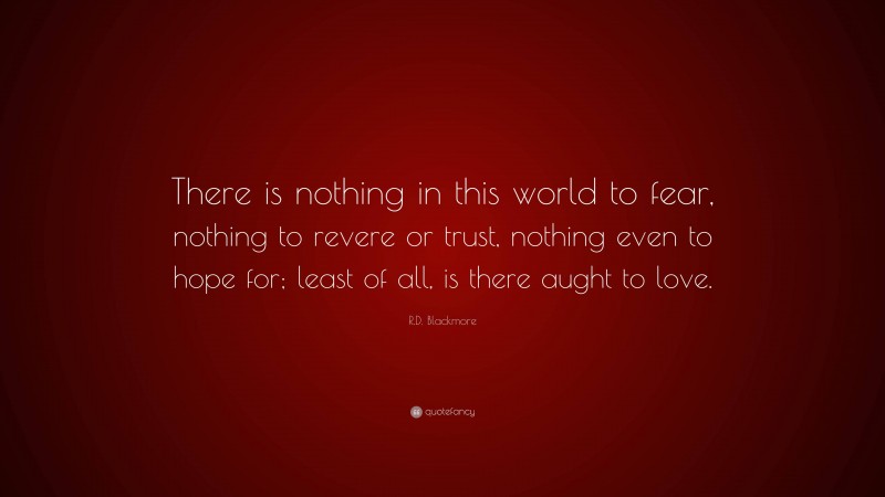 R.D. Blackmore Quote: “There is nothing in this world to fear, nothing to revere or trust, nothing even to hope for; least of all, is there aught to love.”