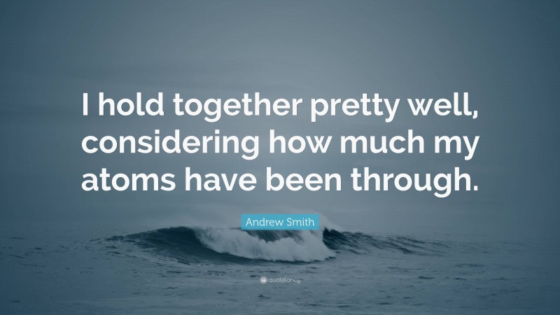 Andrew Smith Quote: “I hold together pretty well, considering how much my atoms have been through.”