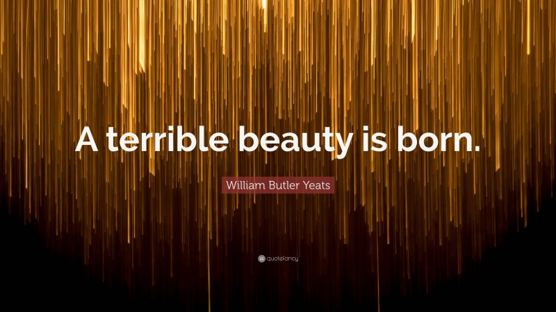William Butler Yeats Quote: “A terrible beauty is born.”