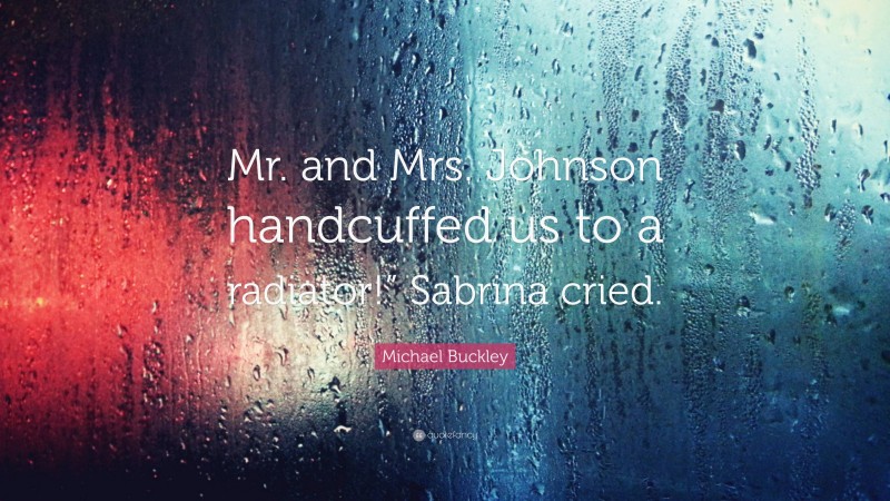 Michael Buckley Quote: “Mr. and Mrs. Johnson handcuffed us to a radiator!” Sabrina cried.”