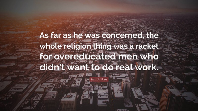 Min Jin Lee Quote: “As far as he was concerned, the whole religion thing was a racket for overeducated men who didn’t want to do real work.”