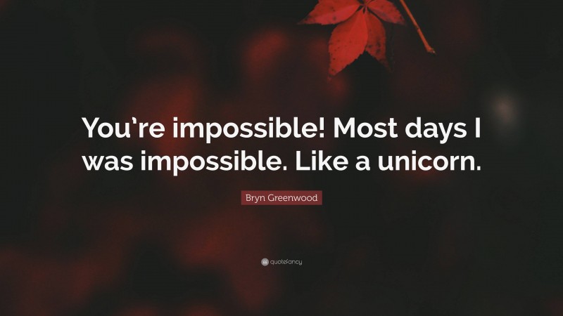 Bryn Greenwood Quote: “You’re impossible! Most days I was impossible. Like a unicorn.”