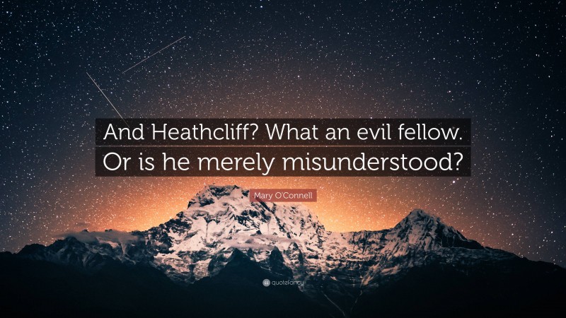 Mary O'Connell Quote: “And Heathcliff? What an evil fellow. Or is he merely misunderstood?”