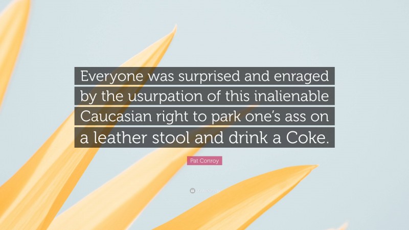 Pat Conroy Quote: “Everyone was surprised and enraged by the usurpation of this inalienable Caucasian right to park one’s ass on a leather stool and drink a Coke.”