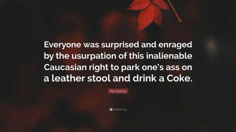 Pat Conroy Quote: “Everyone was surprised and enraged by the usurpation of this inalienable Caucasian right to park one’s ass on a leather stool and drink a Coke.”