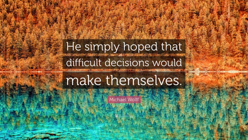 Michael Wolff Quote: “He simply hoped that difficult decisions would make themselves.”