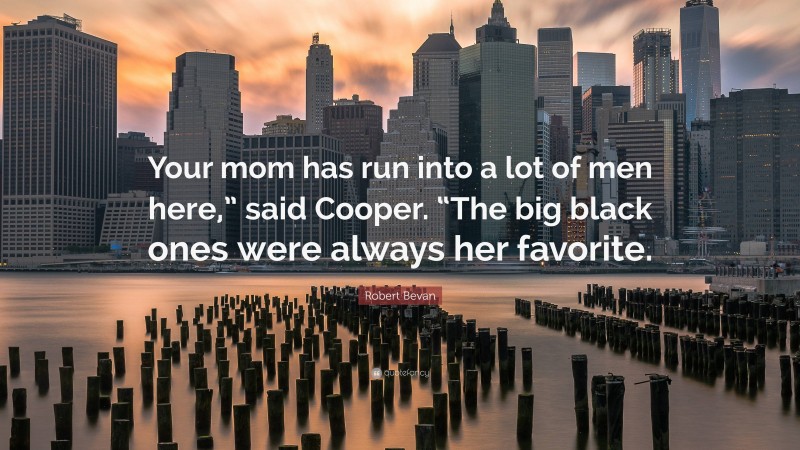 Robert Bevan Quote: “Your mom has run into a lot of men here,” said Cooper. “The big black ones were always her favorite.”