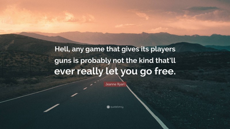 Jeanne Ryan Quote: “Hell, any game that gives its players guns is probably not the kind that’ll ever really let you go free.”