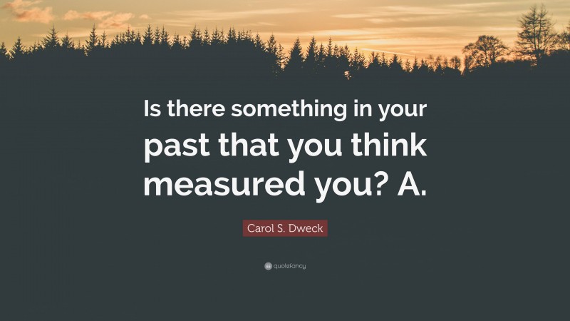Carol S. Dweck Quote: “Is there something in your past that you think measured you? A.”