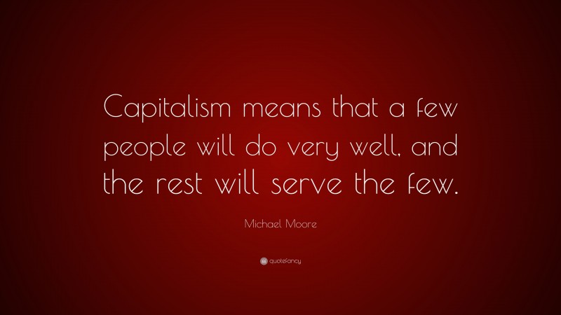 Michael Moore Quote: “Capitalism means that a few people will do very well, and the rest will serve the few.”