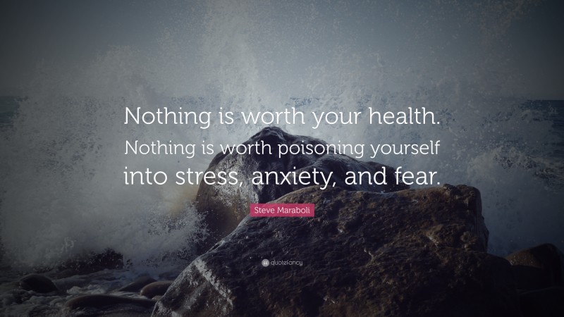 Steve Maraboli Quote: “Nothing is worth your health. Nothing is wroth poisoning yourself into stress, anxiety, and fear.”