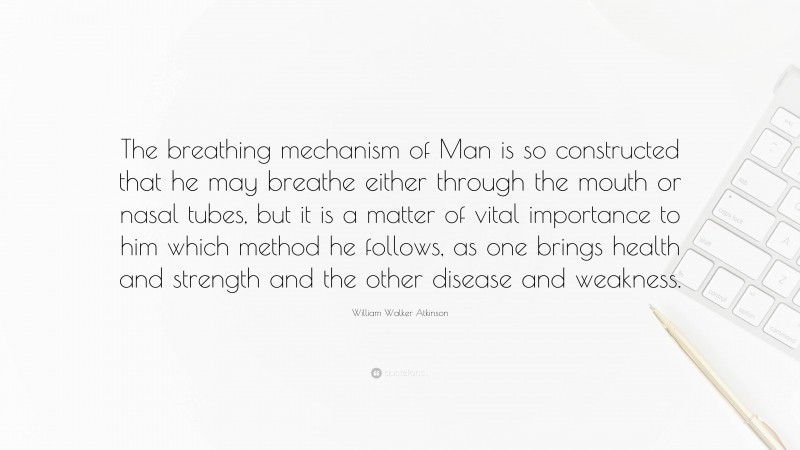 William Walker Atkinson Quote: “The breathing mechanism of Man is so constructed that he may breathe either through the mouth or nasal tubes, but it is a matter of vital importance to him which method he follows, as one brings health and strength and the other disease and weakness.”