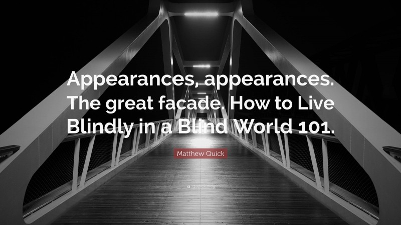 Matthew Quick Quote: “Appearances, appearances. The great facade. How to Live Blindly in a Blind World 101.”