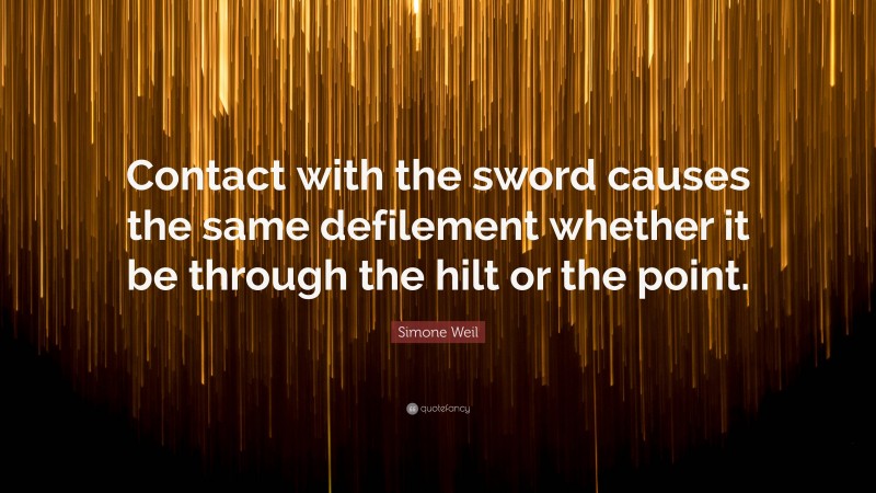 Simone Weil Quote: “Contact with the sword causes the same defilement whether it be through the hilt or the point.”