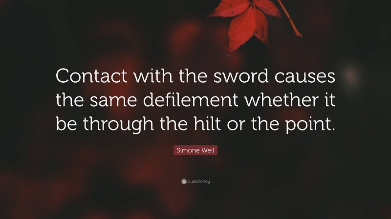 Simone Weil Quote: “Contact with the sword causes the same defilement whether it be through the hilt or the point.”