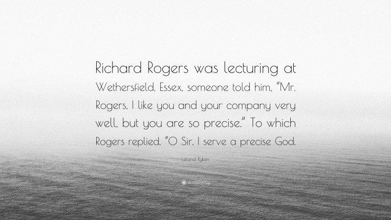 Leland Ryken Quote: “Richard Rogers was lecturing at Wethersfield, Essex, someone told him, “Mr. Rogers, I like you and your company very well, but you are so precise.” To which Rogers replied, “O Sir, I serve a precise God.”