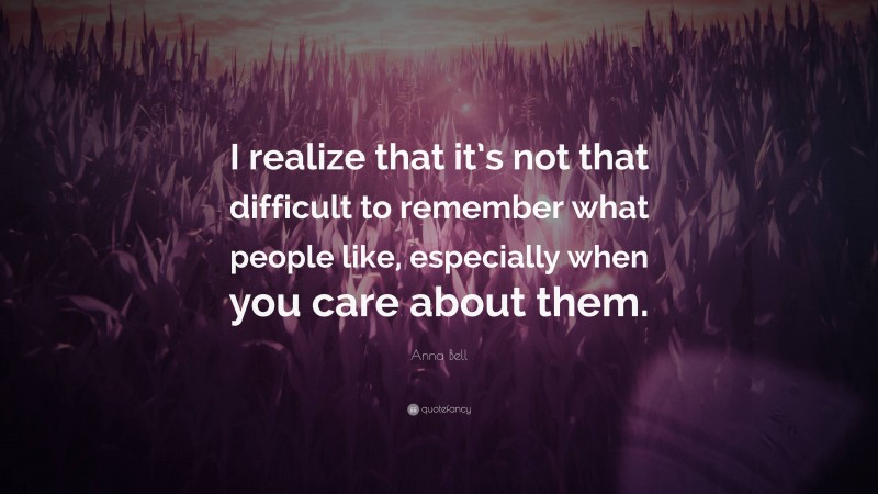 Anna Bell Quote: “I realize that it’s not that difficult to remember what people like, especially when you care about them.”