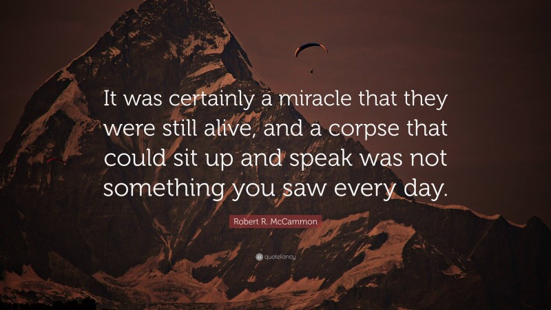 Robert R. McCammon Quote: “It was certainly a miracle that they were still alive, and a corpse that could sit up and speak was not something you saw every day.”