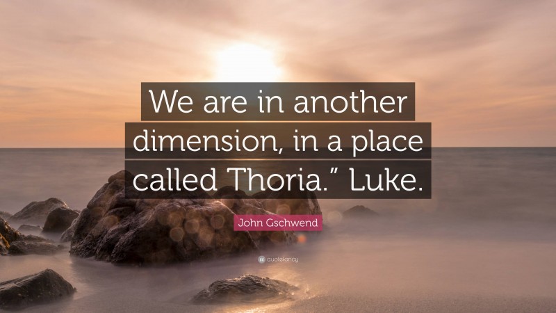 John Gschwend Quote: “We are in another dimension, in a place called Thoria.” Luke.”