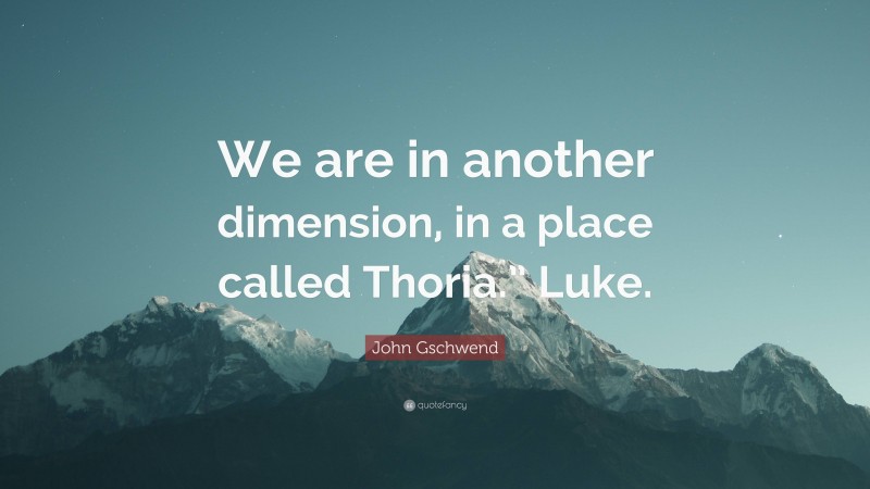 John Gschwend Quote: “We are in another dimension, in a place called Thoria.” Luke.”