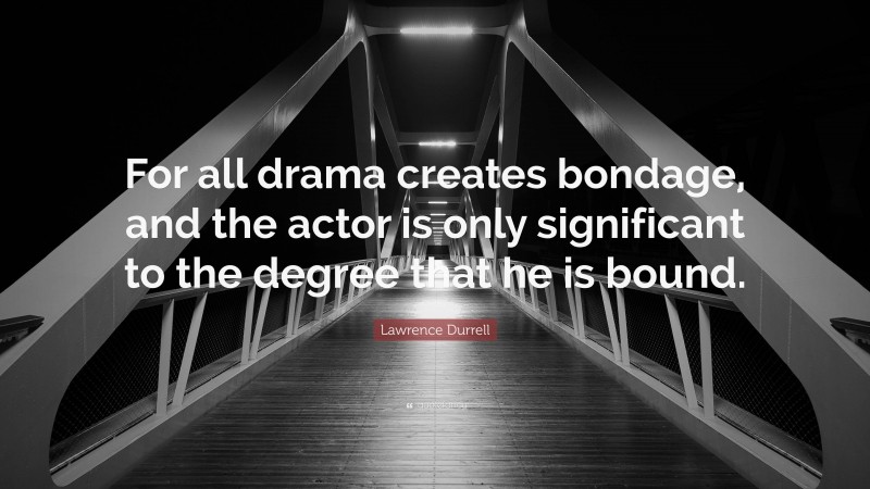 Lawrence Durrell Quote: “For all drama creates bondage, and the actor is only significant to the degree that he is bound.”