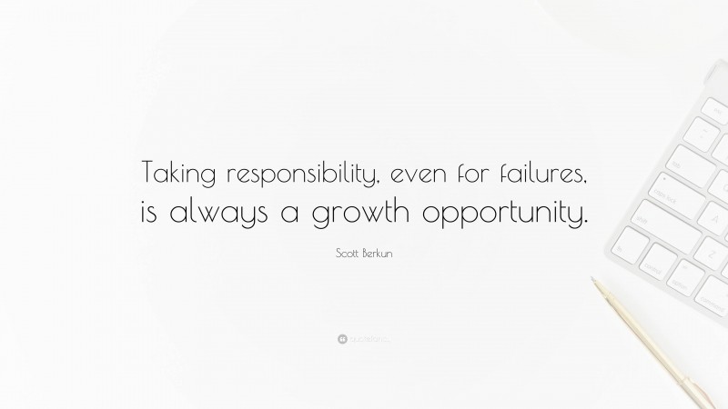 Scott Berkun Quote: “Taking responsibility, even for failures, is always a growth opportunity.”