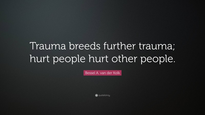 Bessel A. van der Kolk Quote: “Trauma breeds further trauma; hurt people hurt other people.”
