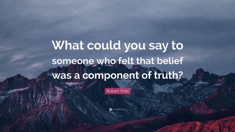 Robert Pobi Quote: “What could you say to someone who felt that belief was a component of truth?”