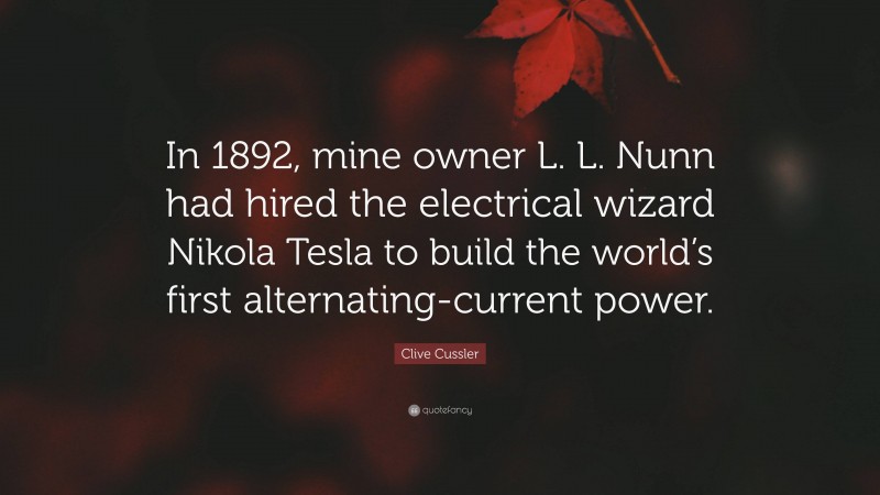 Clive Cussler Quote: “In 1892, mine owner L. L. Nunn had hired the electrical wizard Nikola Tesla to build the world’s first alternating-current power.”