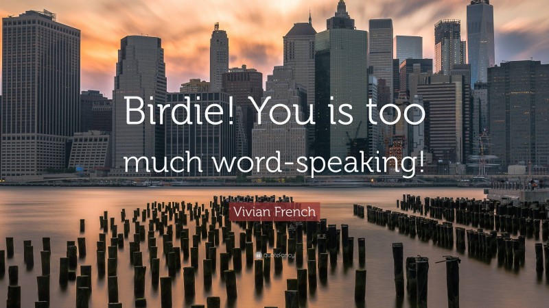 Vivian French Quote: “Birdie! You is too much word-speaking!”