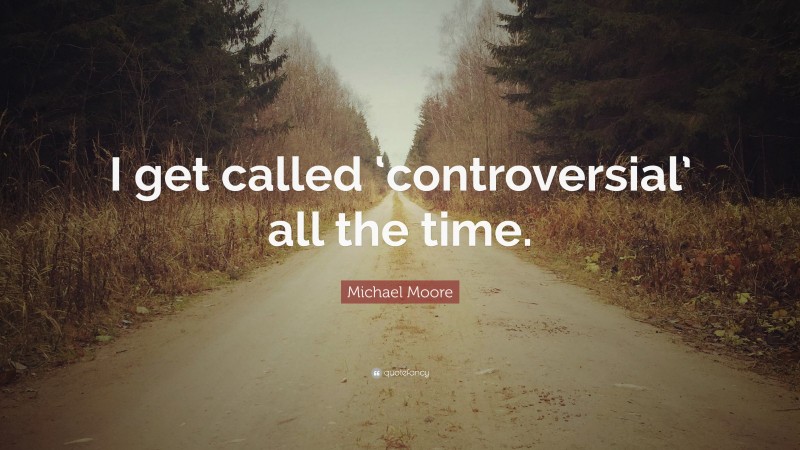 Michael Moore Quote: “I get called ‘controversial’ all the time.”