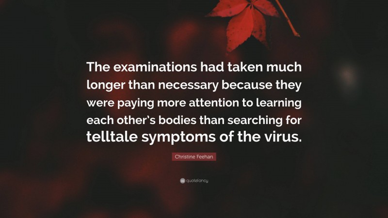 Christine Feehan Quote: “The examinations had taken much longer than necessary because they were paying more attention to learning each other’s bodies than searching for telltale symptoms of the virus.”