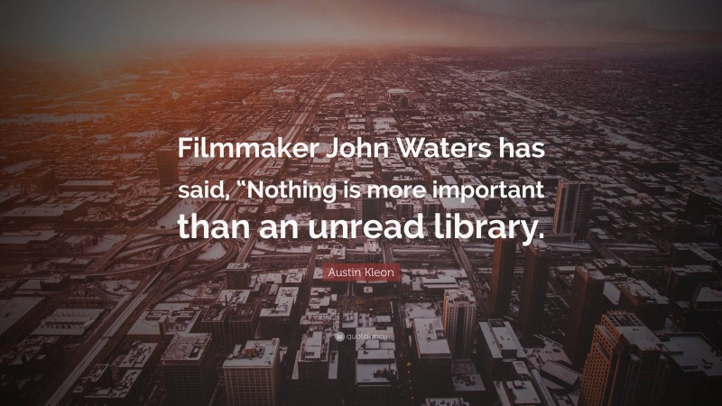 Austin Kleon Quote: “Filmmaker John Waters has said, “Nothing is more important than an unread library.”