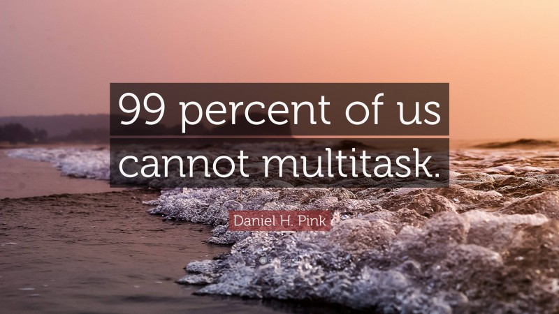 Daniel H. Pink Quote: “99 percent of us cannot multitask.”